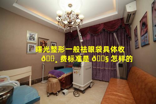 曙光整形一般祛眼袋具体收 🕸 费标准是 🐧 怎样的